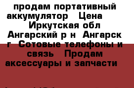 продам портативный аккумулятор › Цена ­ 500 - Иркутская обл., Ангарский р-н, Ангарск г. Сотовые телефоны и связь » Продам аксессуары и запчасти   
